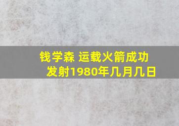 钱学森 运载火箭成功发射1980年几月几日